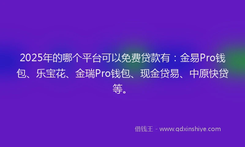 2025年的哪个平台可以免费贷款有：金易Pro钱包、乐宝花、金瑞Pro钱包、现金贷易、中原快贷等。