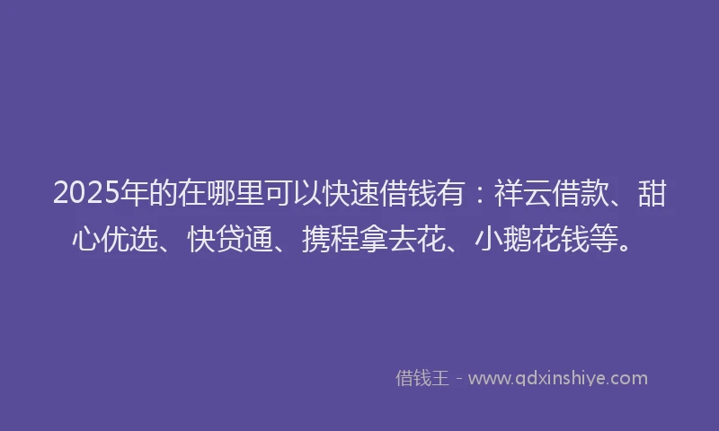 2025年的在哪里可以快速借钱有：祥云借款、甜心优选、快贷通、携程拿去花、小鹅花钱等。