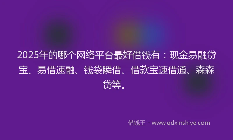 2025年的哪个网络平台最好借钱有：现金易融贷宝、易借速融、钱袋瞬借、借款宝速借通、森森贷等。