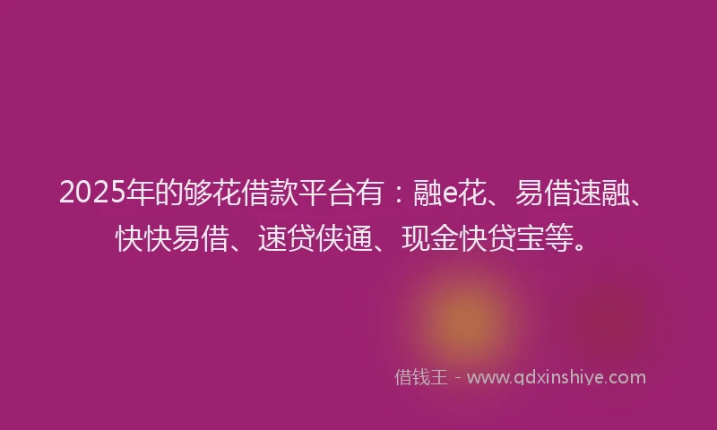 2025年的够花借款平台有：融e花、易借速融、快快易借、速贷侠通、现金快贷宝等。