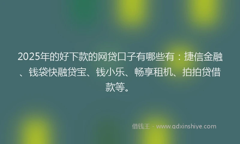 2025年的好下款的网贷口子有哪些有：捷信金融、钱袋快融贷宝、钱小乐、畅享租机、拍拍贷借款等。