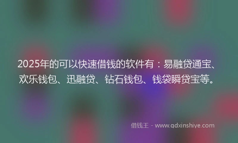 2025年的可以快速借钱的软件有：易融贷通宝、欢乐钱包、迅融贷、钻石钱包、钱袋瞬贷宝等。