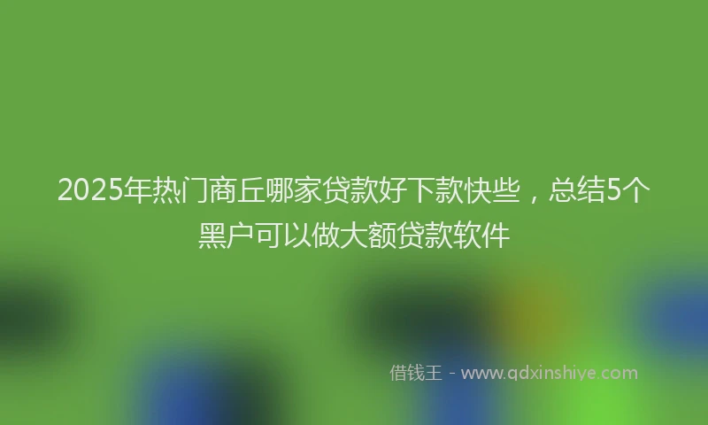 2025年热门商丘哪家贷款好下款快些，总结5个黑户可以做大额贷款软件
