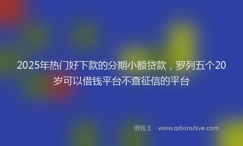 2025年热门好下款的分期小额贷款，罗列五个20岁可以借钱平台不查征信的平台