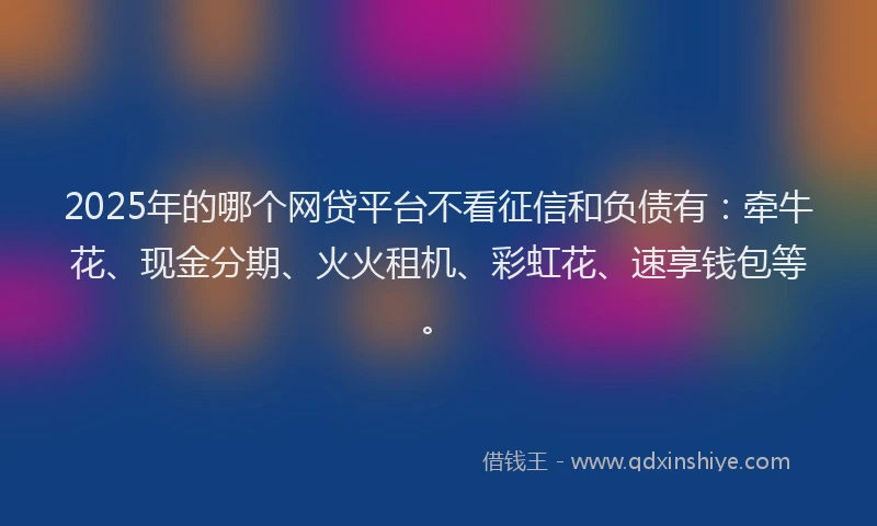 2025年的哪个网贷平台不看征信和负债有：牵牛花、现金分期、火火租机、彩虹花、速享钱包等。