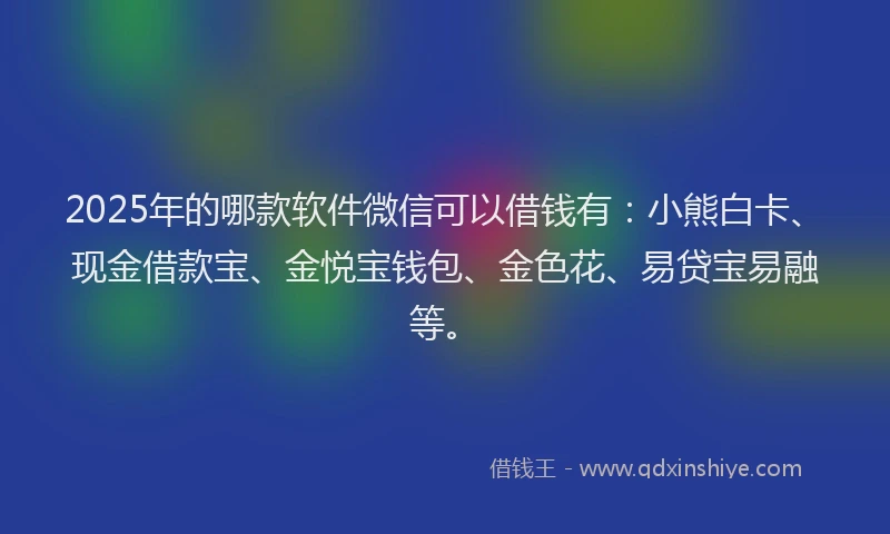 2025年的哪款软件微信可以借钱有：小熊白卡、现金借款宝、金悦宝钱包、金色花、易贷宝易融等。