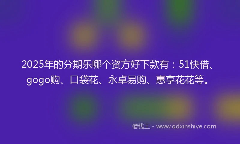 2025年的分期乐哪个资方好下款有：51快借、gogo购、口袋花、永卓易购、惠享花花等。