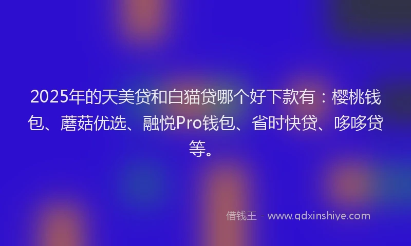 2025年的天美贷和白猫贷哪个好下款有：樱桃钱包、蘑菇优选、融悦Pro钱包、省时快贷、哆哆贷等。