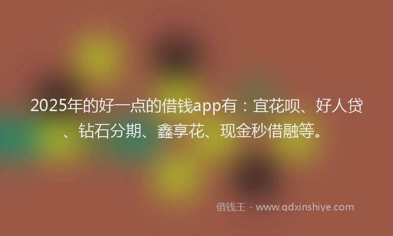 2025年的好一点的借钱app有：宜花呗、好人贷、钻石分期、鑫享花、现金秒借融等。