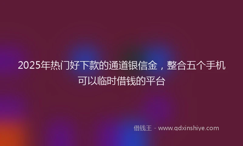 2025年热门好下款的通道银信金，整合五个手机可以临时借钱的平台