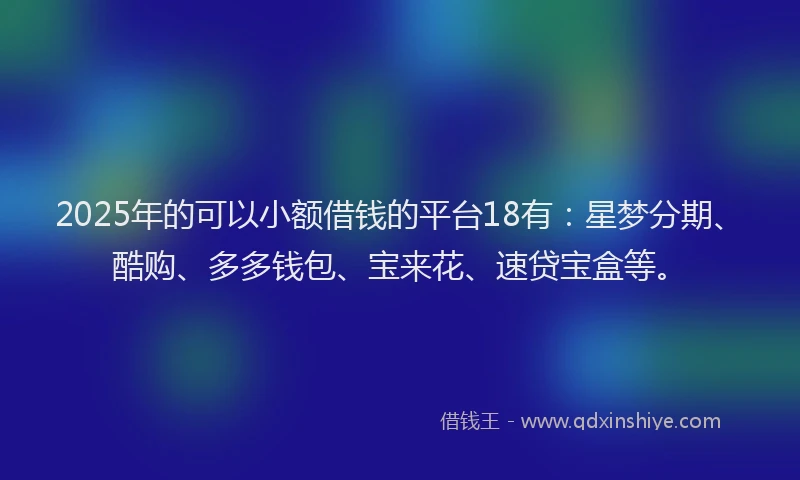 2025年的可以小额借钱的平台18有：星梦分期、酷购、多多钱包、宝来花、速贷宝盒等。