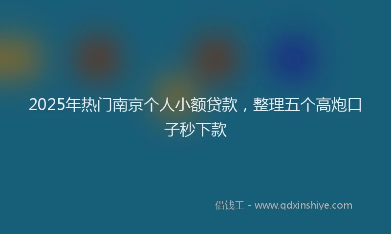 2025年热门南京个人小额贷款，整理五个高炮口子秒下款