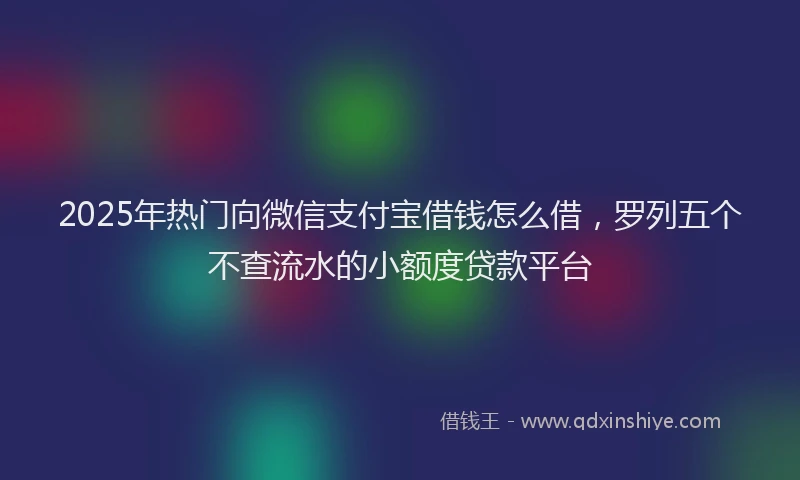 2025年热门向微信支付宝借钱怎么借，罗列五个不查流水的小额度贷款平台