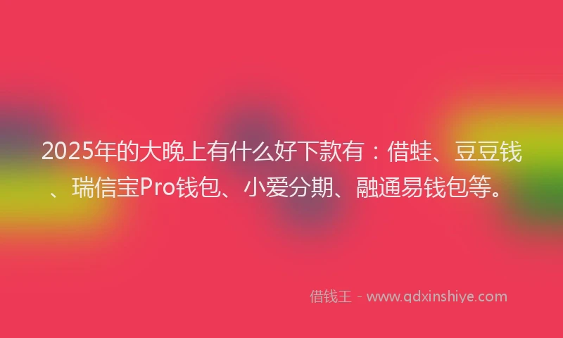 2025年的大晚上有什么好下款有：借蛙、豆豆钱、瑞信宝Pro钱包、小爱分期、融通易钱包等。