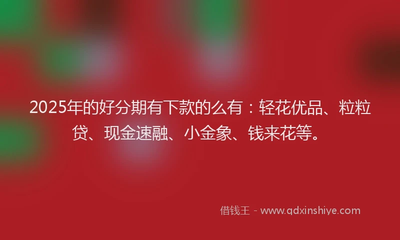 2025年的好分期有下款的么有：轻花优品、粒粒贷、现金速融、小金象、钱来花等。