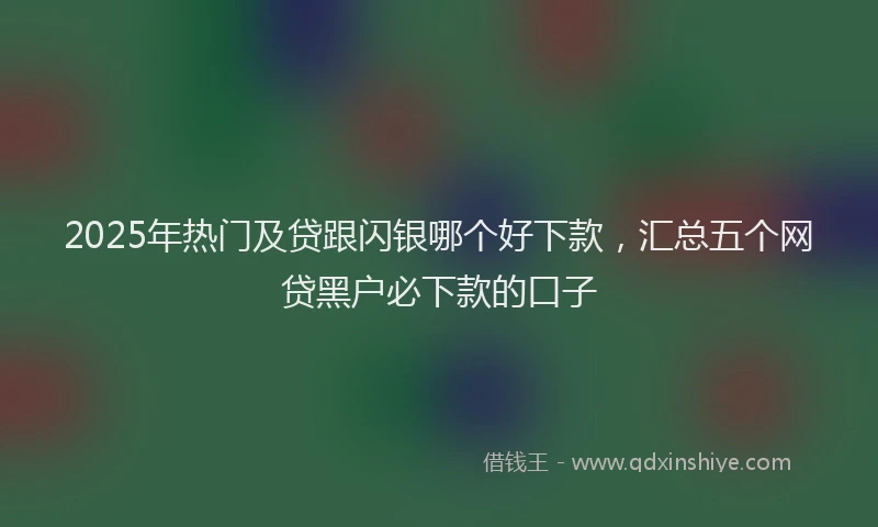 2025年热门及贷跟闪银哪个好下款，汇总五个网贷黑户必下款的口子