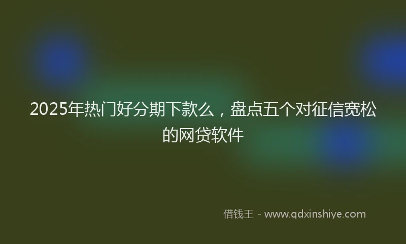 2025年热门好分期下款么，盘点五个对征信宽松的网贷软件