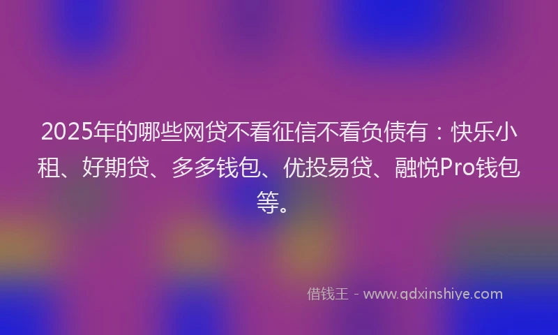 2025年的哪些网贷不看征信不看负债有：快乐小租、好期贷、多多钱包、优投易贷、融悦Pro钱包等。