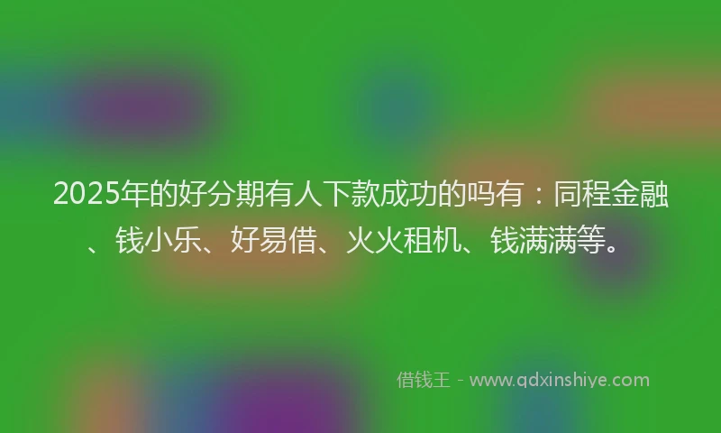 2025年的好分期有人下款成功的吗有：同程金融、钱小乐、好易借、火火租机、钱满满等。
