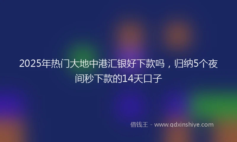 2025年热门大地中港汇银好下款吗，归纳5个夜间秒下款的14天口子