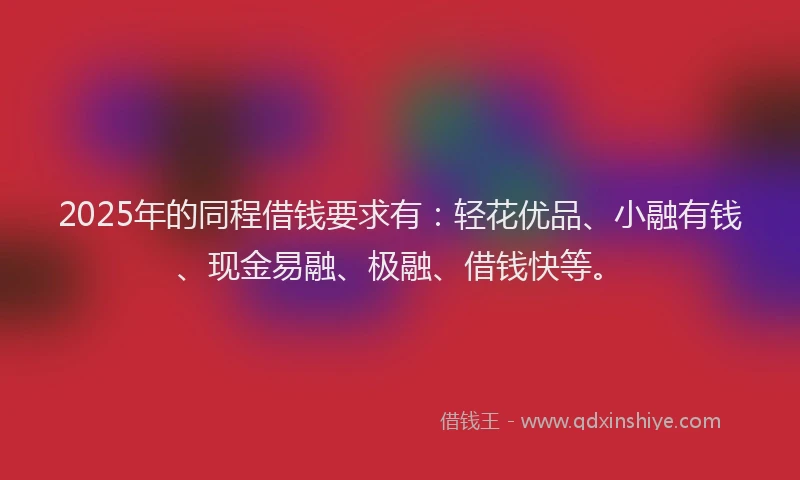 2025年的同程借钱要求有：轻花优品、小融有钱、现金易融、极融、借钱快等。