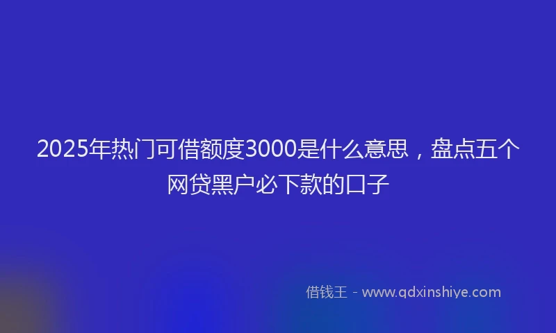 2025年热门可借额度3000是什么意思，盘点五个网贷黑户必下款的口子