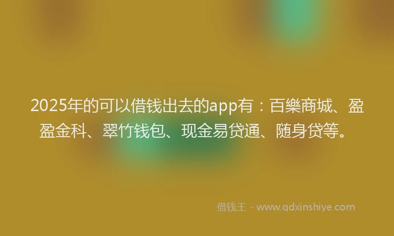 2025年的可以借钱出去的app有：百樂商城、盈盈金科、翠竹钱包、现金易贷通、随身贷等。