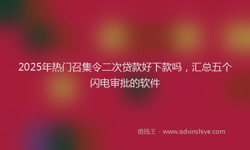 2025年热门召集令二次贷款好下款吗，汇总五个闪电审批的软件