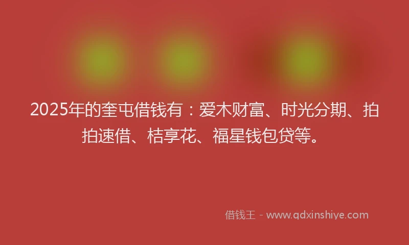 2025年的奎屯借钱有：爱木财富、时光分期、拍拍速借、桔享花、福星钱包贷等。