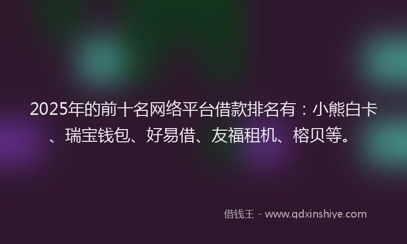 2025年的前十名网络平台借款排名有：小熊白卡、瑞宝钱包、好易借、友福租机、榕贝等。