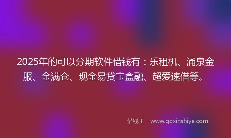 2025年的可以分期软件借钱有：乐租机、涌泉金服、金满仓、现金易贷宝盒融、超爱速借等。