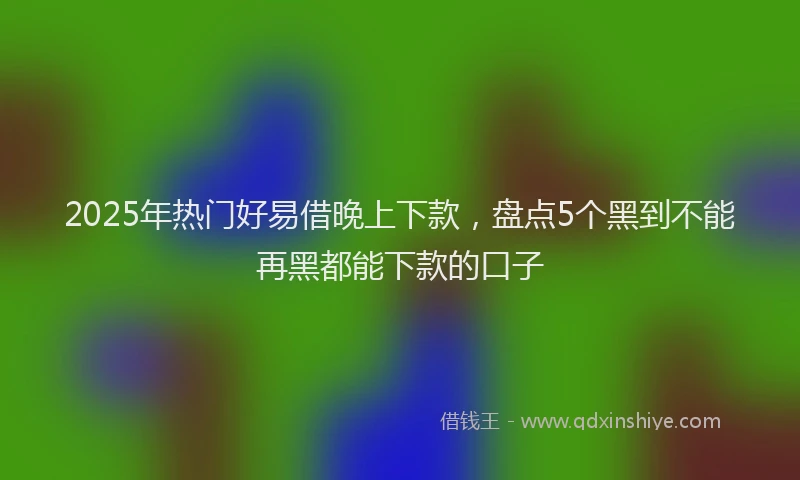 2025年热门好易借晚上下款，盘点5个黑到不能再黑都能下款的口子