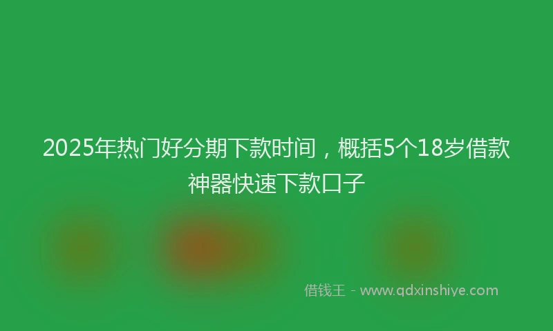 2025年热门好分期下款时间，概括5个18岁借款神器快速下款口子