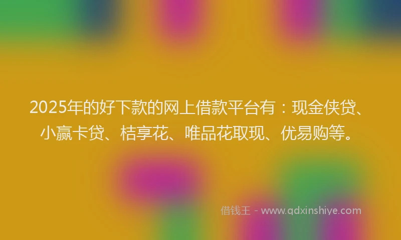 2025年的好下款的网上借款平台有：现金侠贷、小赢卡贷、桔享花、唯品花取现、优易购等。