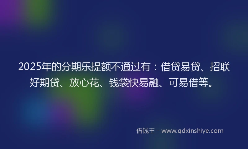 2025年的分期乐提额不通过有：借贷易贷、招联好期贷、放心花、钱袋快易融、可易借等。