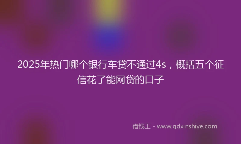 2025年热门哪个银行车贷不通过4s，概括五个征信花了能网贷的口子