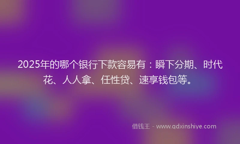 2025年的哪个银行下款容易有：瞬下分期、时代花、人人拿、任性贷、速享钱包等。