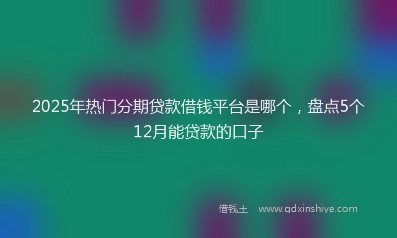 2025年热门分期贷款借钱平台是哪个，盘点5个12月能贷款的口子