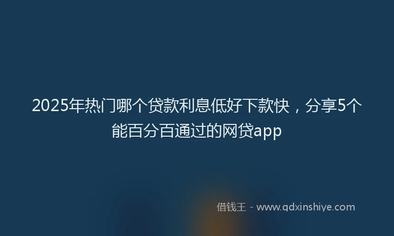 2025年热门哪个贷款利息低好下款快，分享5个能百分百通过的网贷app