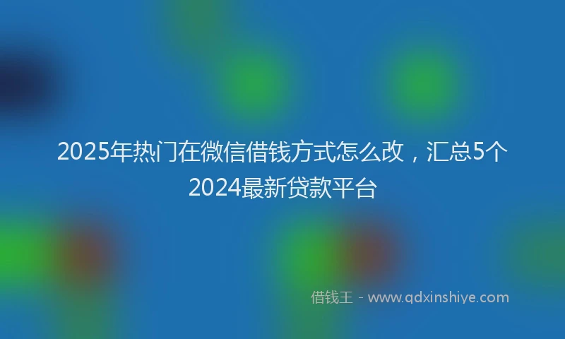 2025年热门在微信借钱方式怎么改，汇总5个2024最新贷款平台