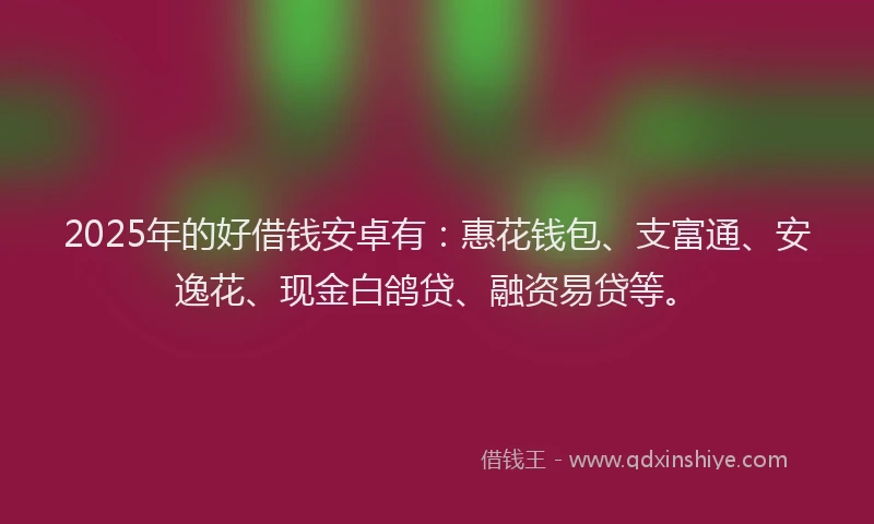 2025年的好借钱安卓有：惠花钱包、支富通、安逸花、现金白鸽贷、融资易贷等。