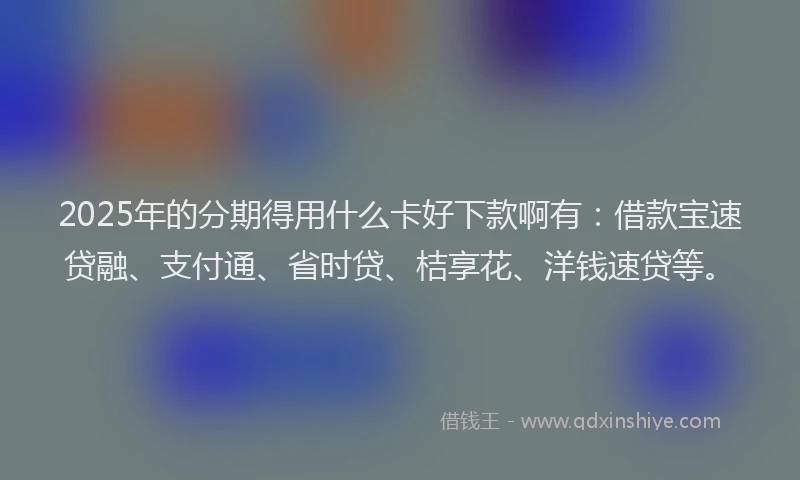 2025年的分期得用什么卡好下款啊有：借款宝速贷融、支付通、省时贷、桔享花、洋钱速贷等。