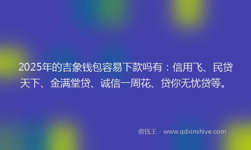 2025年的吉象钱包容易下款吗有：信用飞、民贷天下、金满堂贷、诚信一周花、贷你无忧贷等。