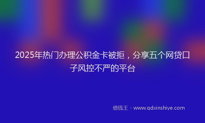 2025年热门办理公积金卡被拒，分享五个网贷口子风控不严的平台