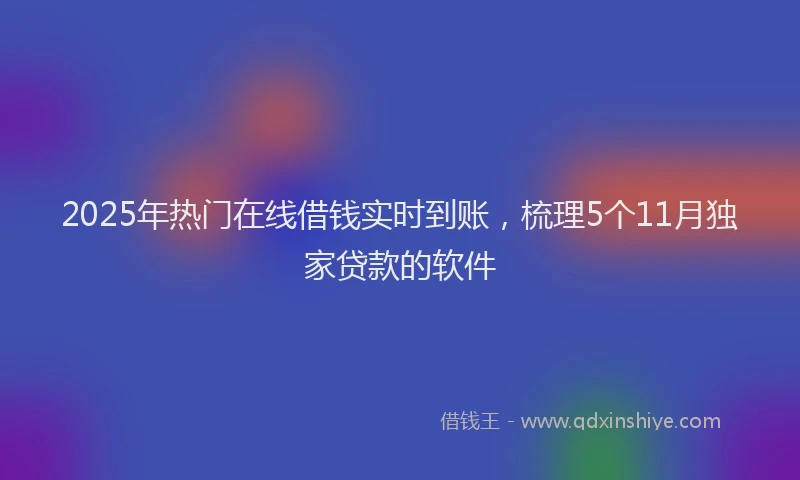 2025年热门在线借钱实时到账，梳理5个11月独家贷款的软件