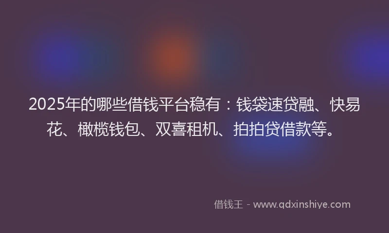 2025年的哪些借钱平台稳有：钱袋速贷融、快易花、橄榄钱包、双喜租机、拍拍贷借款等。