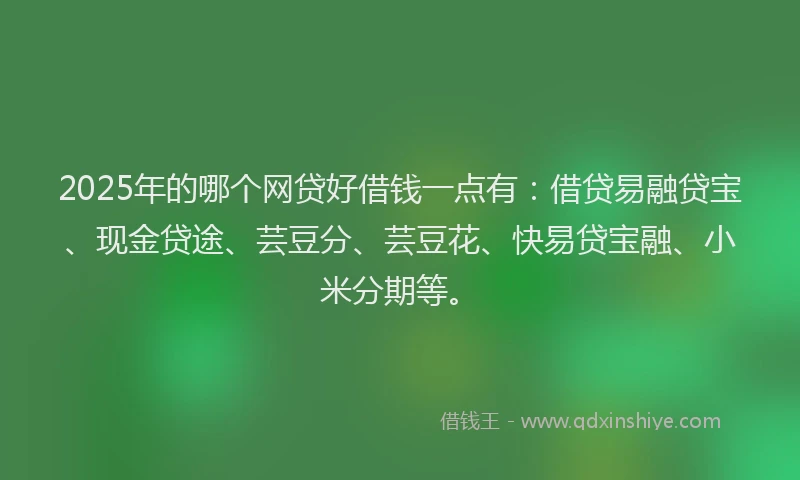 2025年的哪个网贷好借钱一点有：借贷易融贷宝、现金贷途、芸豆分、芸豆花、快易贷宝融、小米分期等。