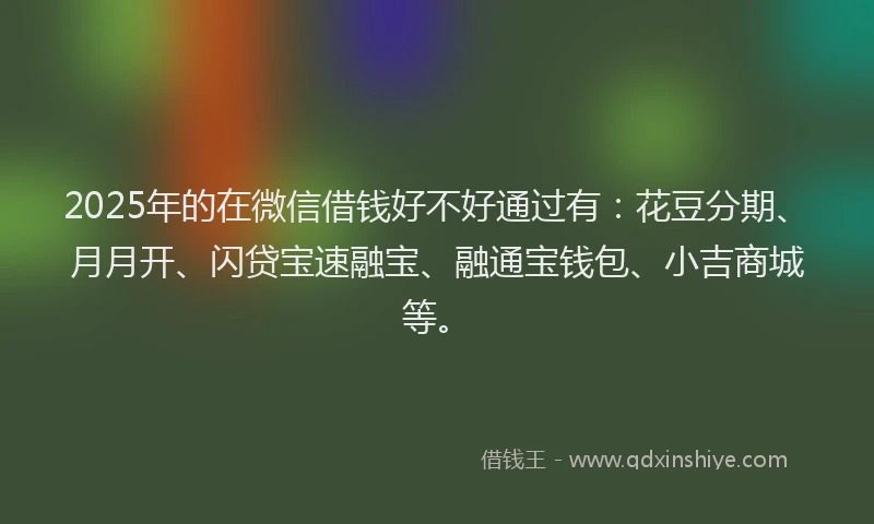 2025年的在微信借钱好不好通过有：花豆分期、月月开、闪贷宝速融宝、融通宝钱包、小吉商城等。