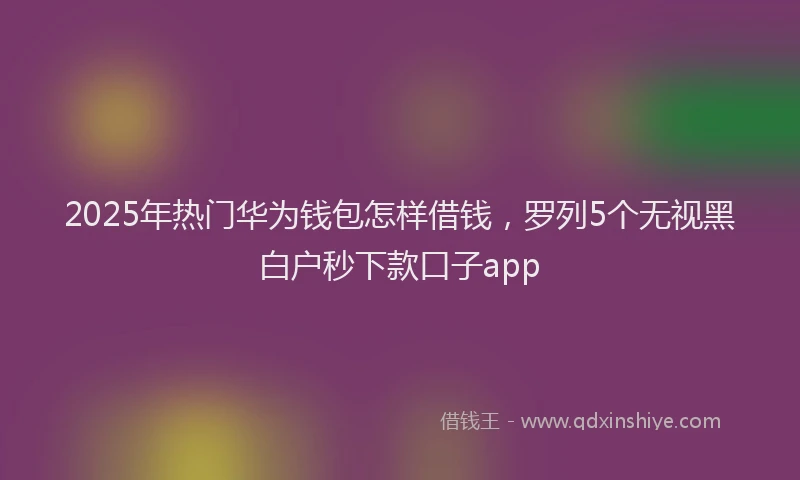 2025年热门华为钱包怎样借钱，罗列5个无视黑白户秒下款口子app