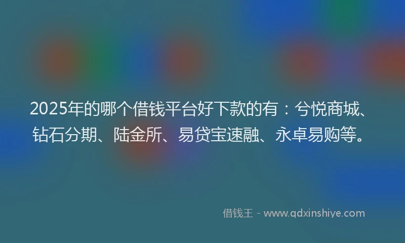 2025年的哪个借钱平台好下款的有：兮悦商城、钻石分期、陆金所、易贷宝速融、永卓易购等。